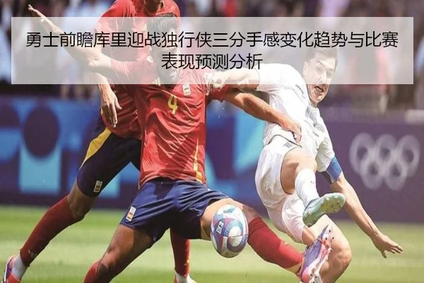 勇士前瞻库里迎战独行侠三分手感变化趋势与比赛表现预测分析