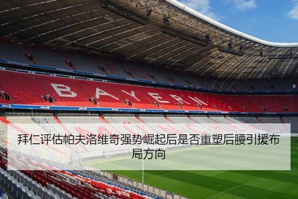 拜仁评估帕夫洛维奇强势崛起后是否重塑后腰引援布局方向